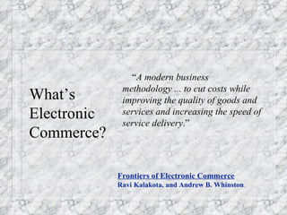 What’s Electronic  Commerce? “ A modern business methodology ... to cut costs while improving the quality of goods and services and increasing the speed of service delivery .” Frontiers of Electronic Commerce Ravi Kalakota, and Andrew B. Whinston 