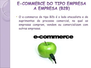 O e-commerce do tipo B2b é o lado atacadista e de suprimentos do processo comercial, no qual as empresas compram, vendem ou comercializam com outras empresas. 