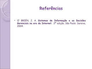 O’ BRIEN, J. A.  Sistemas de Informação e as Decisões Gerenciais na era da Internet .  2ª edição. São Paulo: Saraiva, 2004. 