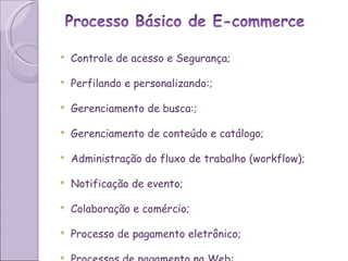 Controle de acesso e Segurança; Perfilando e personalizando:; Gerenciamento de busca:; Gerenciamento de conteúdo e catálogo; Administração do fluxo de trabalho (workflow); Notificação de evento; Colaboração e comércio; Processo de pagamento eletrônico; Processos de pagamento na Web:   