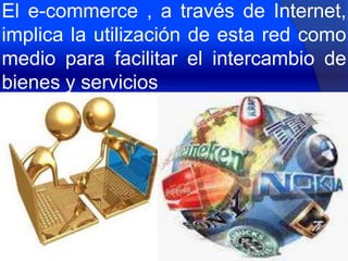 El e-commerce , a través de Internet,
implica la utilización de esta red como
medio para facilitar el intercambio de
bienes y servicios
 