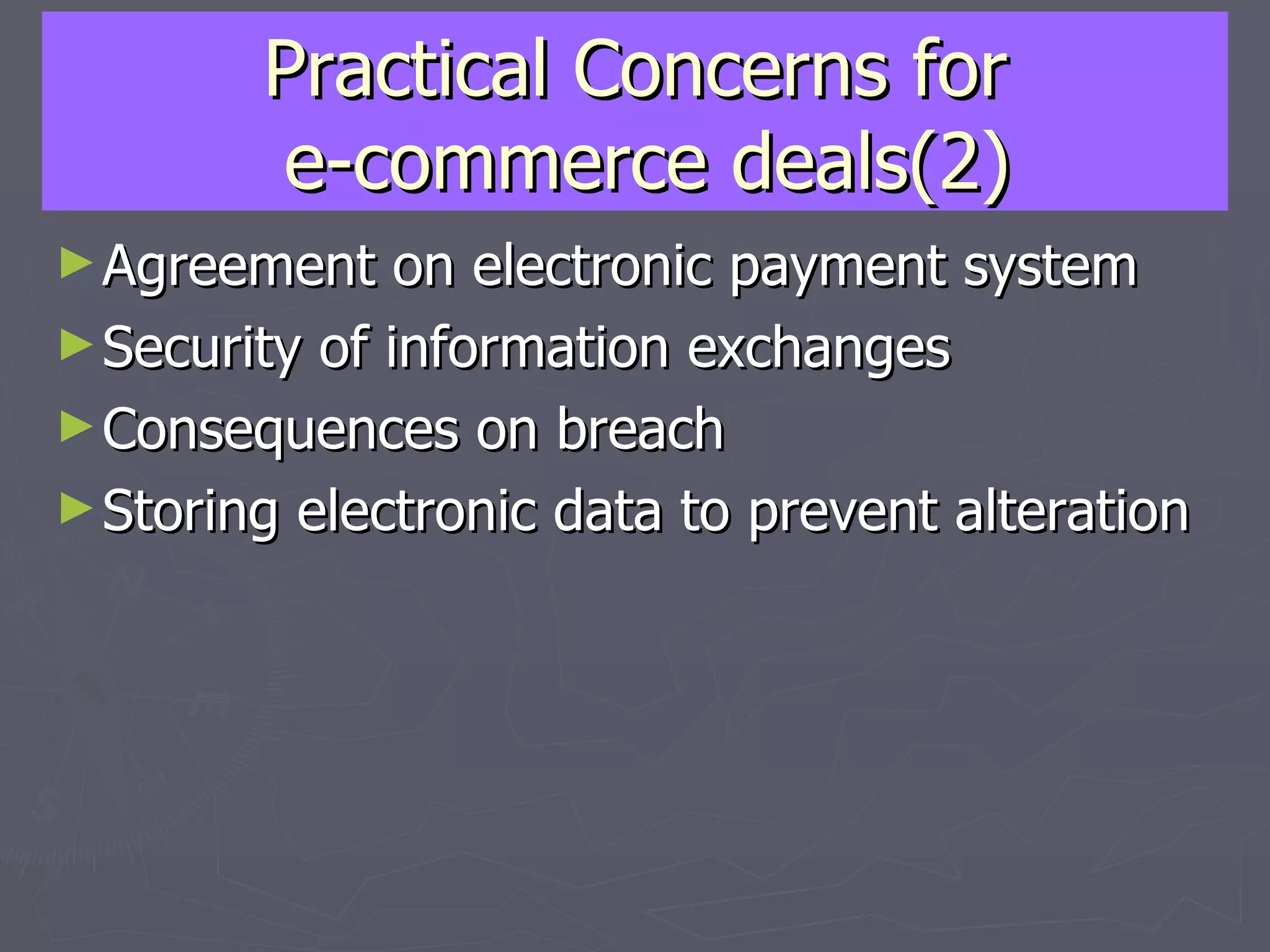 Practical Concerns for  e-commerce deals(2) Agreement on electronic payment system Security of information exchanges Consequences on breach Storing electronic data to prevent alteration 