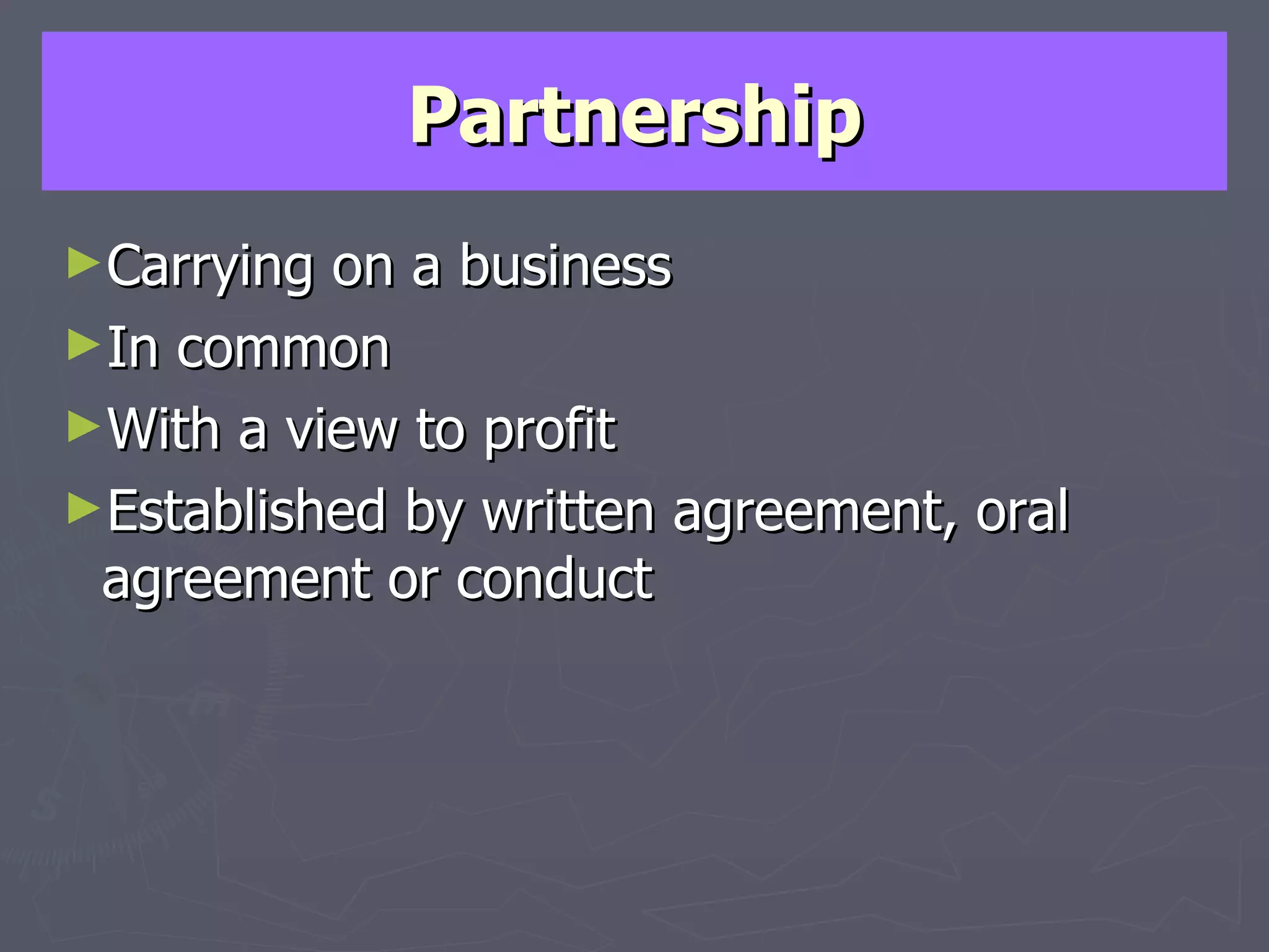 Partnership Carrying on a business In common With a view to profit Established by written agreement, oral agreement or conduct 