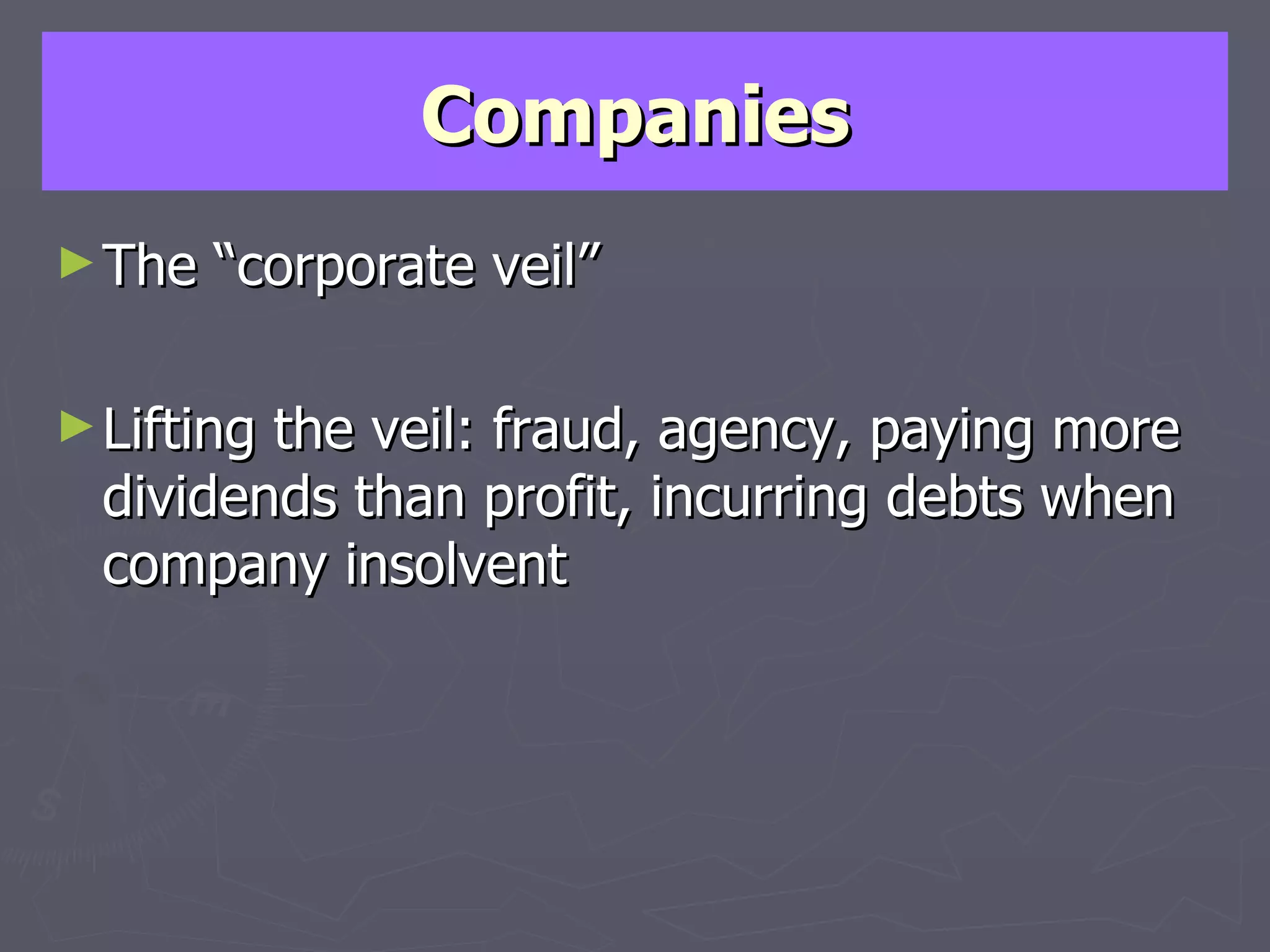 Companies The “corporate veil” Lifting the veil: fraud, agency, paying more dividends than profit, incurring debts when company insolvent 