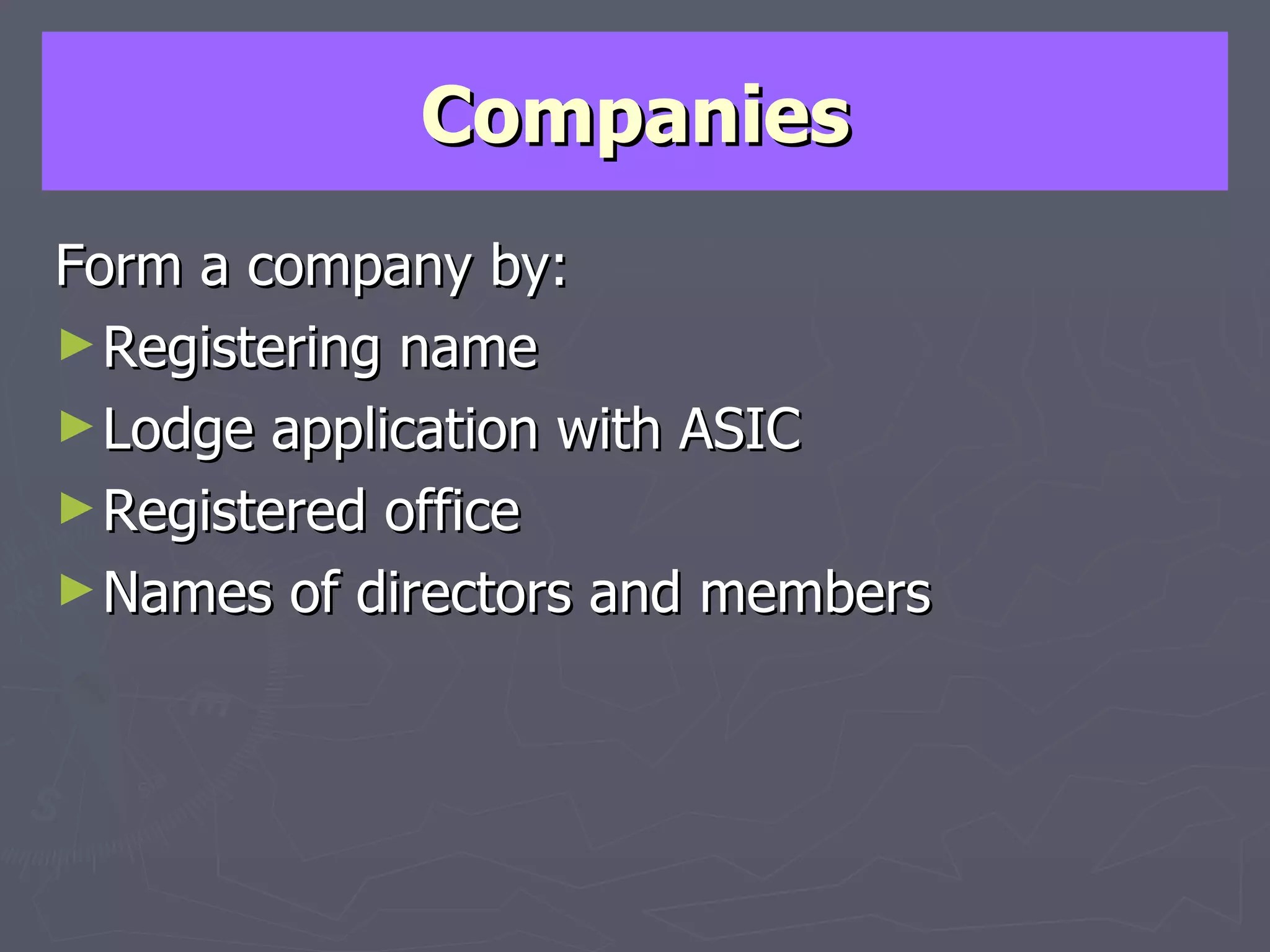 Companies Form a company by: Registering name Lodge application with ASIC Registered office Names of directors and members 