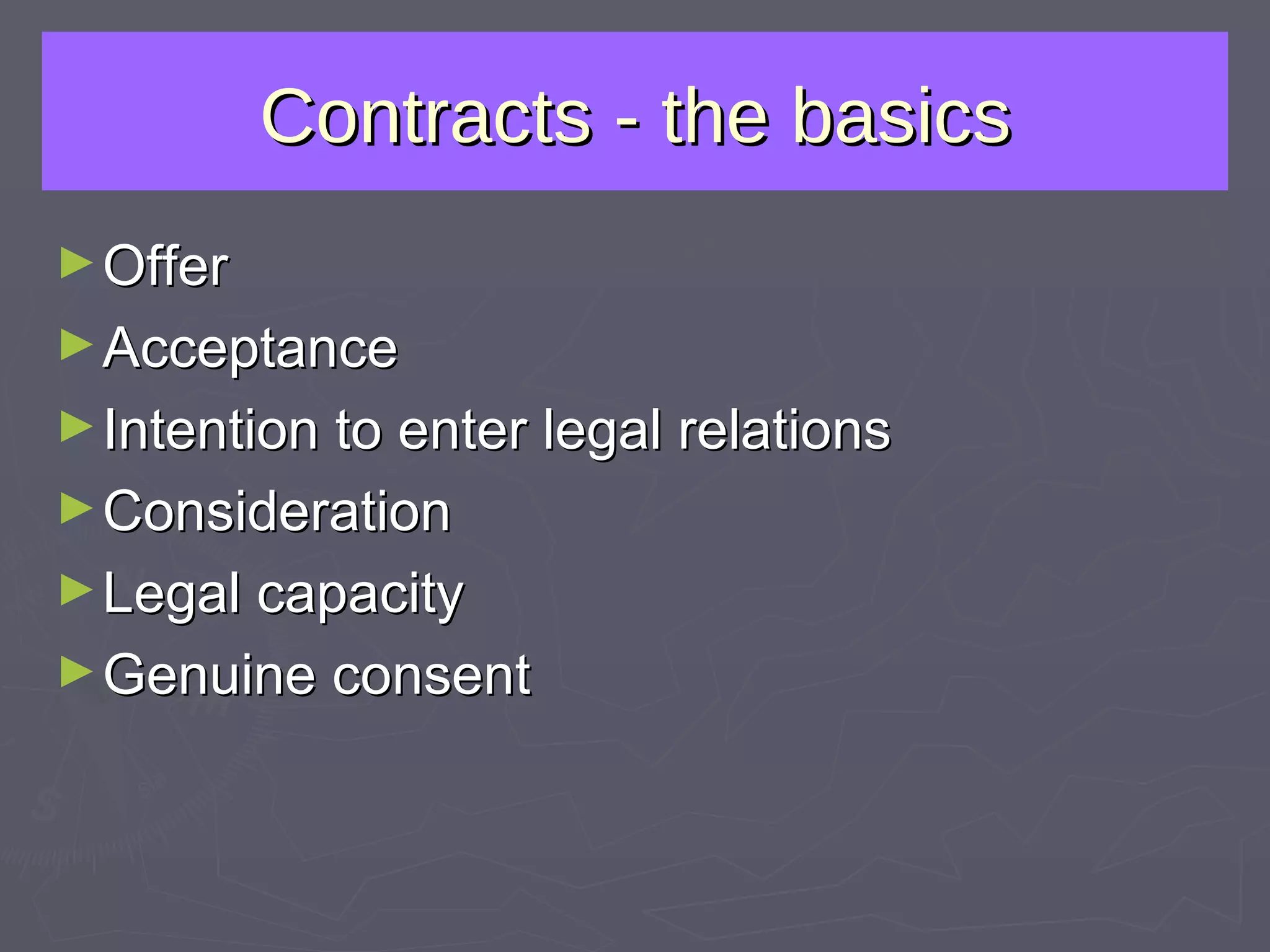Contracts - the basics Offer Acceptance Intention to enter legal relations Consideration Legal capacity Genuine consent 