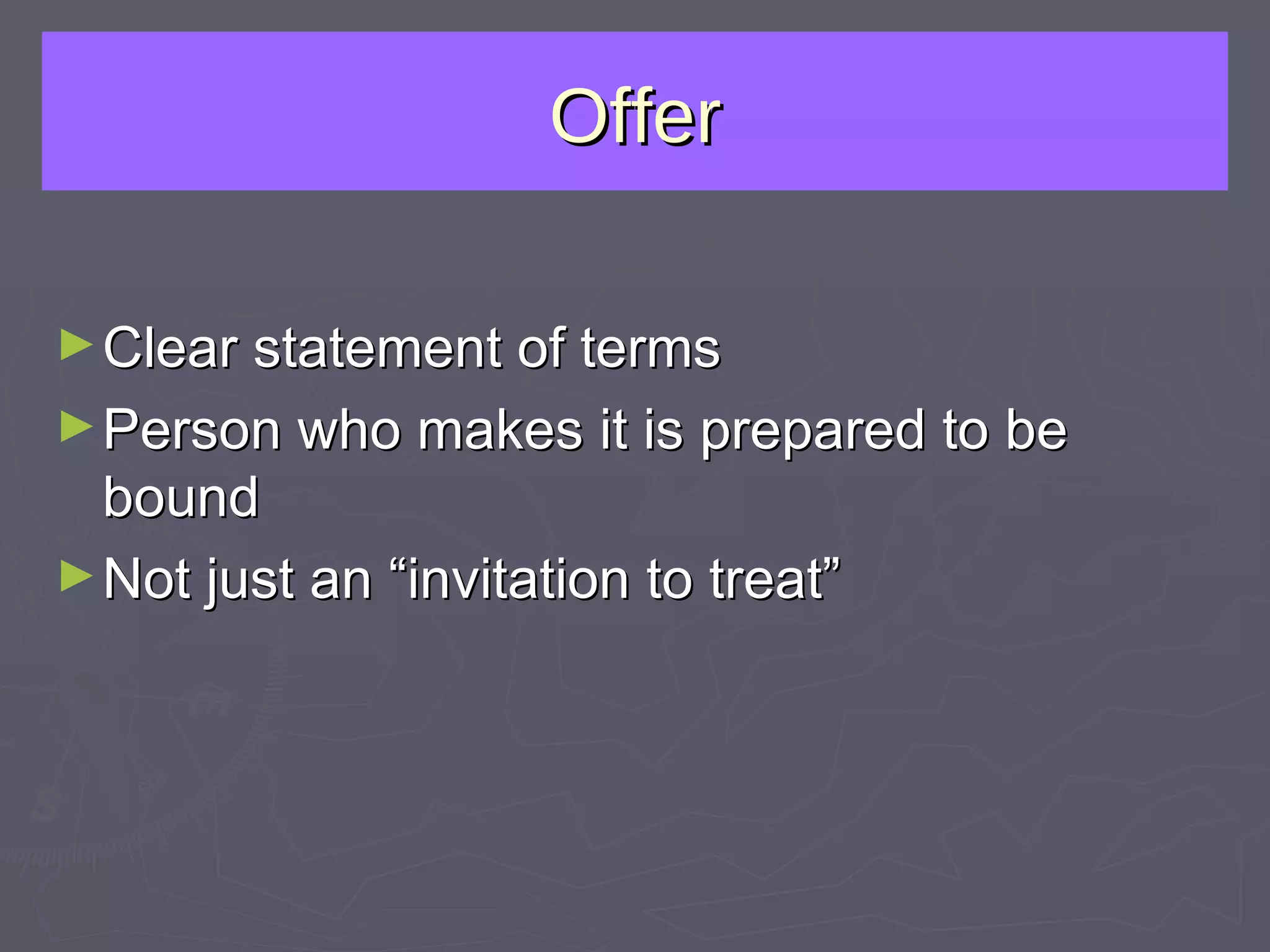 Offer Clear statement of terms Person who makes it is prepared to be bound Not just an “invitation to treat” 
