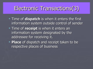 Electronic Transactions(3) Time of  dispatch  is when it enters the first information system outside control of sender Time of  receipt  is when it enters an information system designated by the addressee for receiving it. Place  of dispatch and receipt taken to be respective places of business 