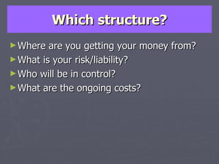 Which structure? Where are you getting your money from? What is your risk/liability? Who will be in control? What are the ongoing costs? 