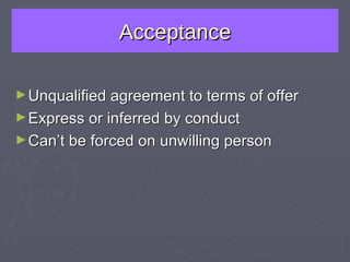 Acceptance Unqualified agreement to terms of offer Express or inferred by conduct Can’t be forced on unwilling person 