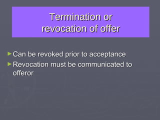 Termination or revocation of offer Can be revoked prior to acceptance Revocation must be communicated to offeror 