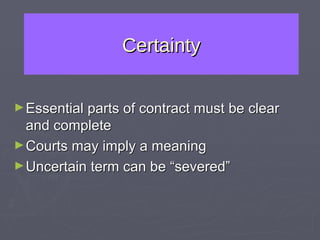Certainty Essential parts of contract must be clear and complete Courts may imply a meaning Uncertain term can be “severed” 
