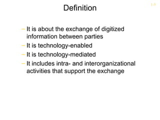 1-5
                Definition

– It is about the exchange of digitized
  information between parties
– It is technology-enabled
– It is technology-mediated
– It includes intra- and interorganizational
  activities that support the exchange
 