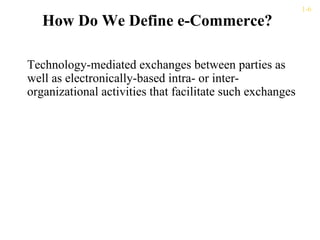 1-6
   How Do We Define e-Commerce?

Technology-mediated exchanges between parties as
well as electronically-based intra- or inter-
organizational activities that facilitate such exchanges
 