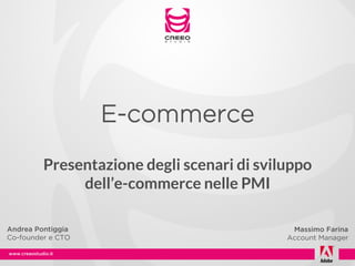 E-commerce
         Presentazione degli scenari di sviluppo
              dell’e-commerce nelle PMI

Andrea Pontiggia                             Massimo Farina
Co-founder e CTO                            Account Manager
 