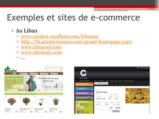 Exemples et sites de e-commerce
 • Au Liban
   ▫   www.exotica.comflora.com/lebanon
   ▫   http://lb.grandcinemas.com/grand-homepage.aspx
   ▫   www.elmazad.com
   ▫   www.961deals.com
   ▫   …
 