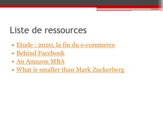 Liste de ressources
•   Etude : 2020, la fin du e-commerce
•   Behind Facebook
•   An Amazon MBA
•   What is smaller than Mark Zuckerberg
 