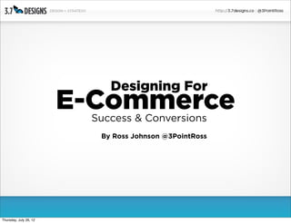 Designing For
                        E-Commerce
                         Success & Conversions
                          By Ross Johnson @3PointRoss




Thursday, July 26, 12
 