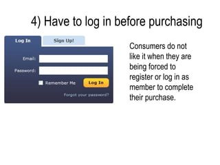 4) Have to log in before purchasing
                    Consumers do not
                    like it when they are
                    being forced to
                    register or log in as
                    member to complete
                    their purchase.
 