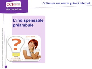© Copyright 2012 - Chambre de Commerce et d’Industrie de Bordeaux - Direction Appui aux entreprises




                                                                                                      préambule
                                                                                                      L’indispensable
                                                                                                                        Optimisez vos ventes grâce à internet
 