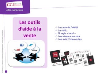Les outils
                                                                                                                     La carte de fidélité
                                                                                                      d’aide à la    La vidéo
© Copyright 2012 - Chambre de Commerce et d’Industrie de Bordeaux - Direction Appui aux entreprises




                                                                                                                     Google « local »
                                                                                                        vente        Les réseaux sociaux
                                                                                                                     Les avis d’internautes
 