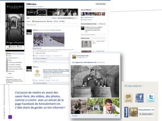 © Copyright 2012 - Chambre de Commerce et d’Industrie de Bordeaux - Direction Appui aux entreprises




                                                                                                      L’occasion de mettre en avant des
                                                                                                      savoir-faire, des vidéos, des photos,
                                                                                                      comme ci-contre avec un extrait de la
                                                                                                      page Facebook de Amicalement vin.
                                                                                                      L’idée étant de garder un ton informel !
 