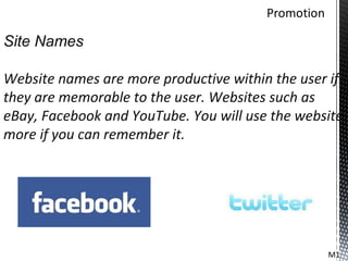 Site Names

Website names are more productive within the user if
they are memorable to the user. Websites such as
eBay, Facebook and YouTube. You will use the website
more if you can remember it.




                                                 M1
 