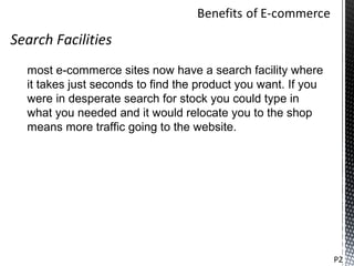 Search Facilities
  most e-commerce sites now have a search facility where
  it takes just seconds to find the product you want. If you
  were in desperate search for stock you could type in
  what you needed and it would relocate you to the shop
  means more traffic going to the website.




                                                               P2
 