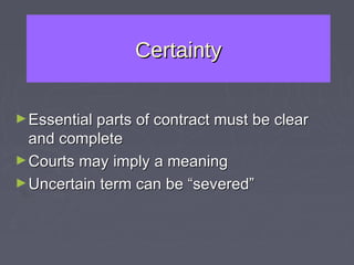 Certainty


► Essential parts   of contract must be clear
  and complete
► Courts may imply a meaning
► Uncertain term can be “severed”
 