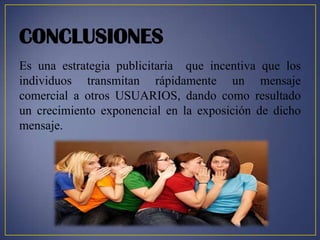 CONCLUSIONES
Es una estrategia publicitaria que incentiva que los
individuos transmitan rápidamente un mensaje
comercial a otros USUARIOS, dando como resultado
un crecimiento exponencial en la exposición de dicho
mensaje.
 