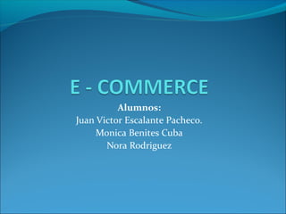Alumnos:
Juan Victor Escalante Pacheco.
     Monica Benites Cuba
       Nora Rodriguez
 
