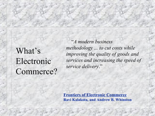 “A modern business
              methodology ... to cut costs while
What’s        improving the quality of goods and
Electronic    services and increasing the speed of
              service delivery.”
Commerce?

             Frontiers of Electronic Commerce
             Ravi Kalakota, and Andrew B. Whinston
 