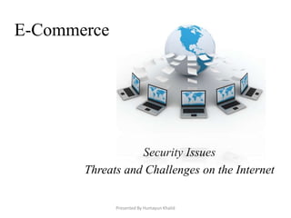 E-Commerce




                  Security Issues
       Threats and Challenges on the Internet

             Presented By Humayun Khalid
 