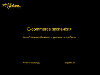 E-commerce экспансия
Антон Сорокопуд artjoker.ua
Как объять необъятное и увеличить прибыль
 