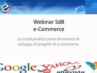 Webinar SdB
e-Commerce
La multicanalità come strumento di
sviluppo di progetti di e-commerce
 