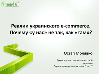 Реалии украинского e-commerce.
Почему «у нас» не так, как «там»?
Остап Молявко
Руководитель отдела контекстной
рекламы
Студии интернет-маркетинга Fresh IT
 