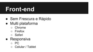 Front-end
● Sem Frescura e Rápido
● Multi plataforma
○ Chrome
○ Firefox
○ Safari

● Responsiva
○ PC
○ Celular / Tablet

 