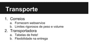 Transporte
1. Correios
a. Fornecem webservice
b. Limites rigorosos de peso e volume

2. Transportadora
a. Tabelas de frete!
b. Flexibilidade na entrega

 