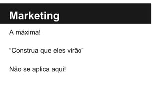 Marketing
A máxima!
“Construa que eles virão”
Não se aplica aqui!

 
