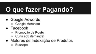 O que fazer Pagando?
● Google Adwords
○ Google Merchant

● Facebook
○ Promoção de Posts
○ Curtir sob demanda!

● Motores de Indexação de Produtos
○ Buscapé

 