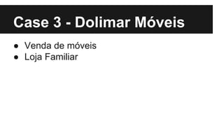 Case 3 - Dolimar Móveis
● Venda de móveis
● Loja Familiar

 