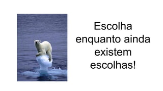 Escolha
enquanto ainda
existem
escolhas!

 