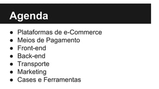 Agenda
●
●
●
●
●
●
●

Plataformas de e-Commerce
Meios de Pagamento
Front-end
Back-end
Transporte
Marketing
Cases e Ferramentas

 