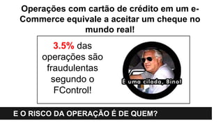 Operações com cartão de crédito em um eCommerce equivale a aceitar um cheque no
mundo real!

Meios de Pagamento
3.5% das
operações são
fraudulentas
segundo o
FControl!
E O RISCO DA OPERAÇÃO É DE QUEM?

 