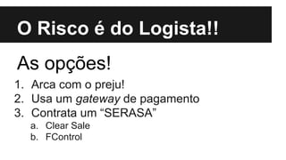 O Risco é do Logista!!
As opções!
1. Arca com o preju!
2. Usa um gateway de pagamento
3. Contrata um “SERASA”
a. Clear Sale
b. FControl

 