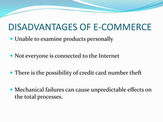 DISADVANTAGES OF E-COMMERCE
 Unable to examine products personally
 Not everyone is connected to the Internet

 There is the possibility of credit card number theft
 Mechanical failures can cause unpredictable effects on

the total processes.

 