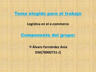 Tema elegido para el trabajo
Logística en el e-commerce

Componente del grupo:
Álvaro Fernández Anía
DNI(78900731-J)

1

 