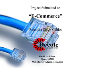 Project Submitted on

“E-Commerce”
By
Rajendra Singh Gahlot

106/10 civil lines,
Ajmer 305001
Website: www.dezyneecole.com

 