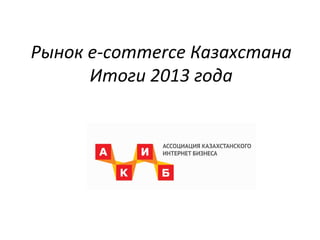 Рынок e-commerce Казахстана
Итоги 2013 года

 