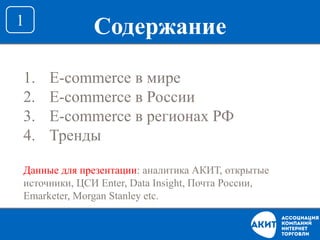 Содержание1
1. E-commerce в мире
2. E-commerce в России
3. E-commerce в регионах РФ
4. Тренды
Данные для презентации: аналитика АКИТ, открытые
источники, ЦСИ Enter, Data Insight, Почта России,
Emarketer, Morgan Stanley etc.
 
